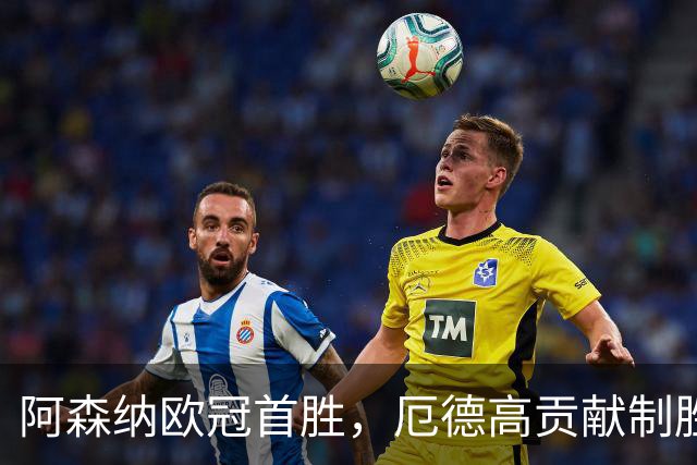 阿森纳欧冠首胜，厄德高贡献制胜进球